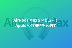 AirPods Maxを元Apple信者がレビュー！大満足！だけど驚きや感動はなかった。