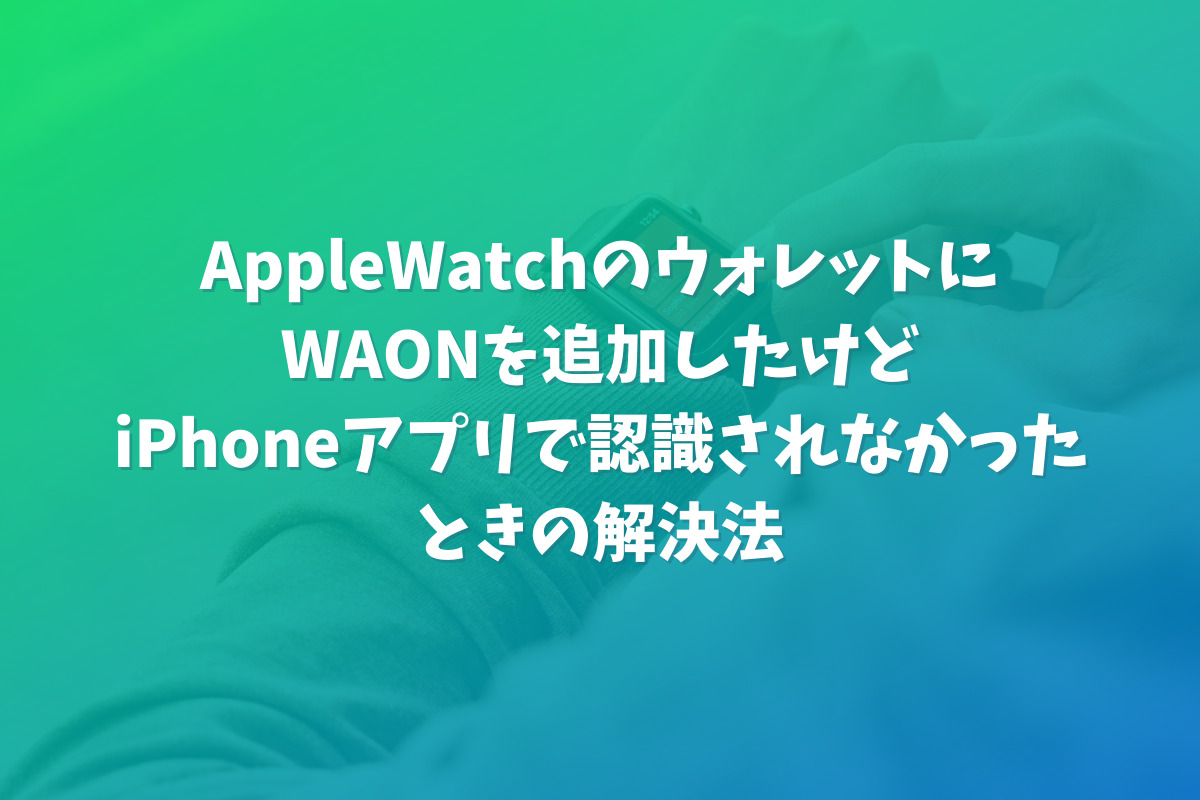 AppleWatchのウォレットにWAONを追加したけどiPhoneアプリで認識されなかったときの解決法